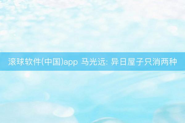 滚球软件(中国)app 马光远: 异日屋子只消两种