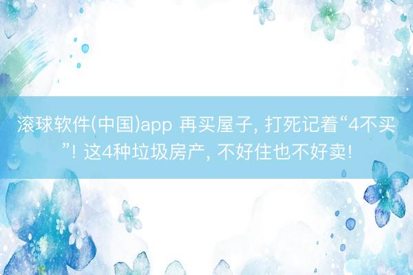 滚球软件(中国)app 再买屋子， 打死记着“4不买”! 这4种垃圾房产， 不好住也不好卖!