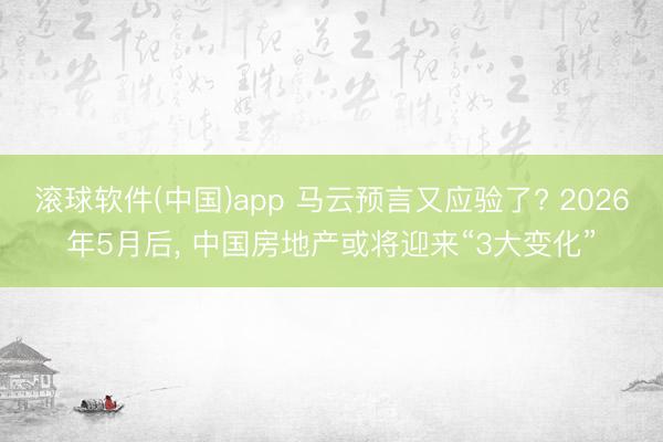 滚球软件(中国)app 马云预言又应验了? 2026年5月后， 中国房地产或将迎来“3大变化”