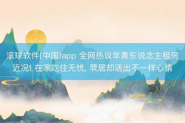 滚球软件(中国)app 全网热议年青东说念主租房近况! 在家吃住无忧， 茕居却活出不一样心情