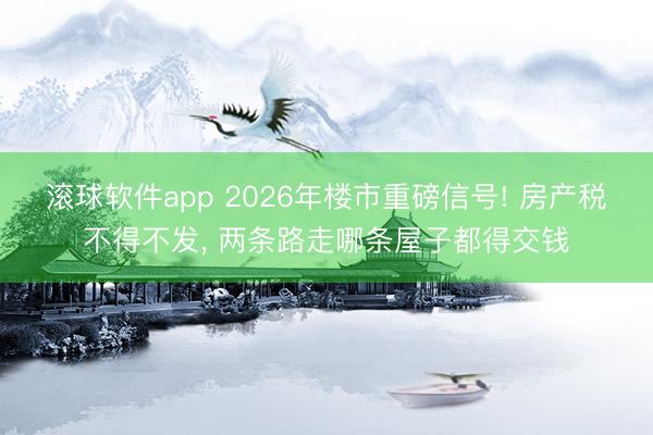 滚球软件app 2026年楼市重磅信号! 房产税不得不发， 两条路走哪条屋子都得交钱