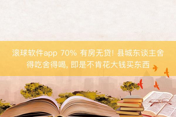 滚球软件app 70% 有房无贷! 县城东谈主舍得吃舍得喝， 即是不肯花大钱买东西