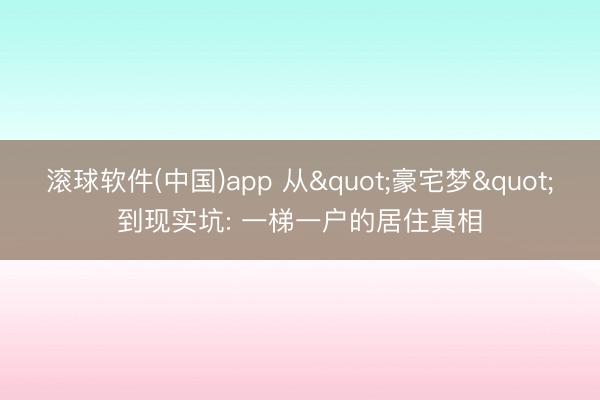 滚球软件(中国)app 从"豪宅梦"到现实坑: 一梯一户的居住真相