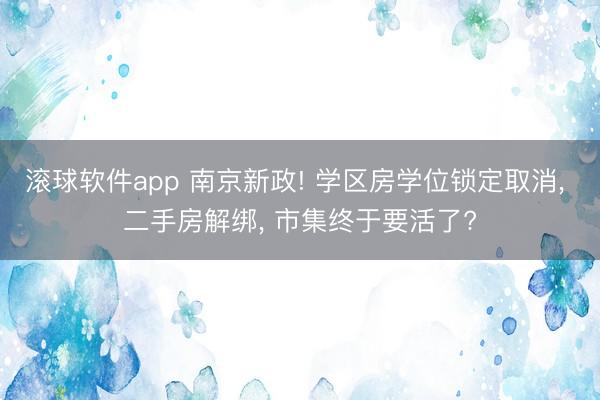 滚球软件app 南京新政! 学区房学位锁定取消， 二手房解绑， 市集终于要活了?