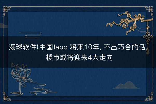 滚球软件(中国)app 将来10年， 不出巧合的话， 楼市或将迎来4大走向