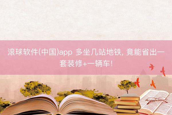 滚球软件(中国)app 多坐几站地铁， 竟能省出一套装修+一辆车!