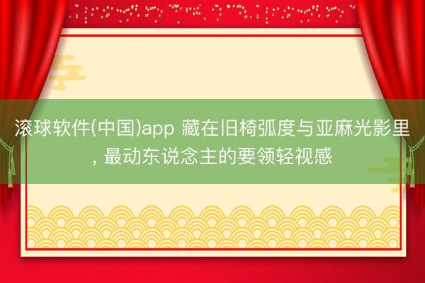 滚球软件(中国)app 藏在旧椅弧度与亚麻光影里， 最动东说念主的要领轻视感