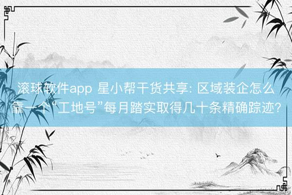 滚球软件app 星小帮干货共享: 区域装企怎么靠一个“工地号”每月踏实取得几十条精确踪迹?