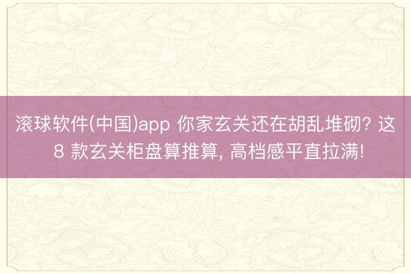滚球软件(中国)app 你家玄关还在胡乱堆砌? 这 8 款玄关柜盘算推算， 高档感平直拉满!