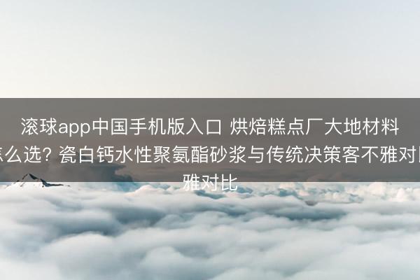 滚球app中国手机版入口 烘焙糕点厂大地材料怎么选? 瓷白钙水性聚氨酯砂浆与传统决策客不雅对比