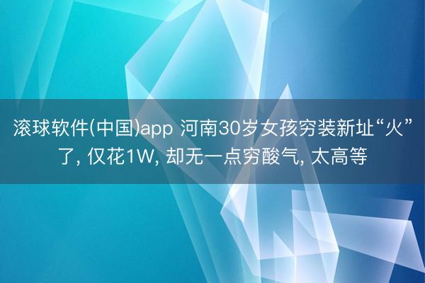 滚球软件(中国)app 河南30岁女孩穷装新址“火”了， 仅花1W， 却无一点穷酸气， 太高等