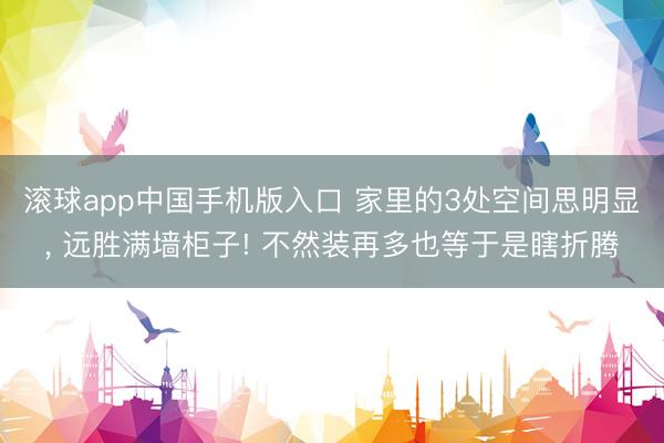 滚球app中国手机版入口 家里的3处空间思明显， 远胜满墙柜子! 不然装再多也等于是瞎折腾