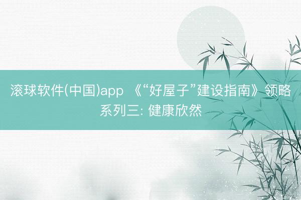 滚球软件(中国)app 《“好屋子”建设指南》领略系列三: 健康欣然
