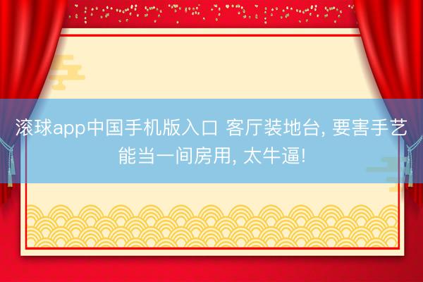 滚球app中国手机版入口 客厅装地台， 要害手艺能当一间房用，<a href=