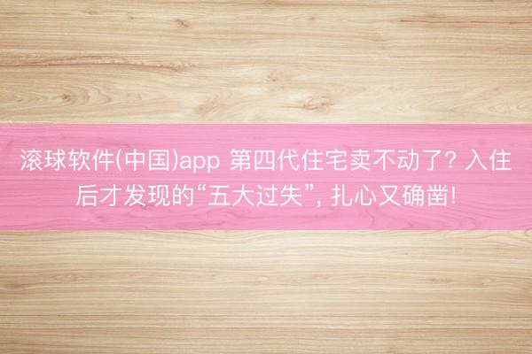 滚球软件(中国)app 第四代住宅卖不动了? 入住后才发现的“五大过失”， 扎心又确凿!