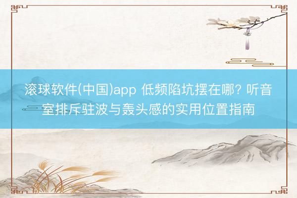滚球软件(中国)app 低频陷坑摆在哪? 听音室排斥驻波与轰头感的实用位置指南