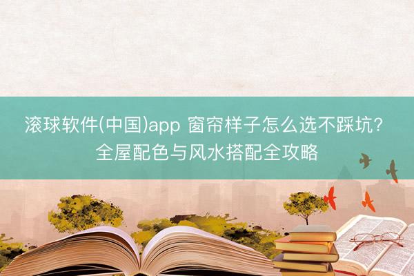 滚球软件(中国)app 窗帘样子怎么选不踩坑? 全屋配色与风水搭配全攻略