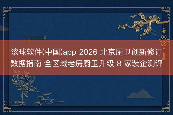 滚球软件(中国)app 2026 北京厨卫创新修订数据指南 全区域老房厨卫升级 8 家装企测评