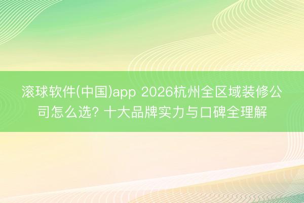 滚球软件(中国)app 2026杭州全区域装修公司怎么选? 十大品牌实力与口碑全理解