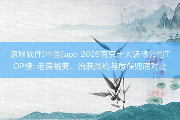 滚球软件(中国)app 2026南京十大装修公司TOP榜: 老房蜕变、治装践约与质保兜底对比