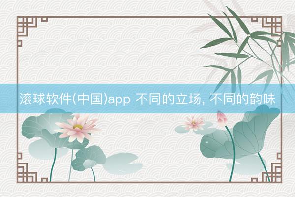 滚球软件(中国)app 不同的立场，<a href=