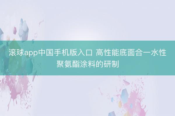 滚球app中国手机版入口 高性能底面合一水性聚氨酯涂料的研制