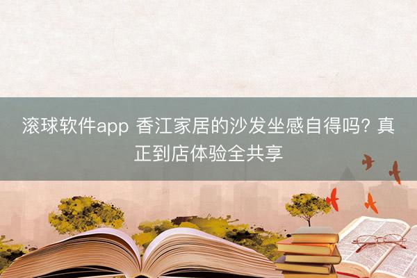 滚球软件app 香江家居的沙发坐感自得吗? 真正到店体验全共享