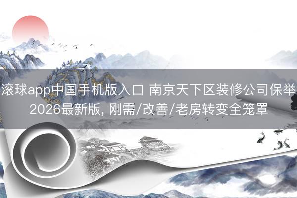 滚球app中国手机版入口 南京天下区装修公司保举2026最新版， 刚需/改善/老房转变全笼罩