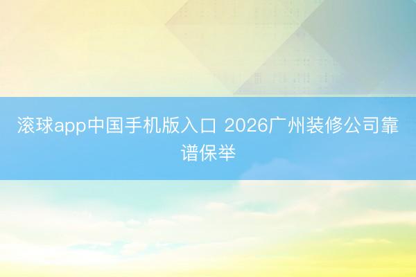 滚球app中国手机版入口 2026广州装修公司靠谱保举