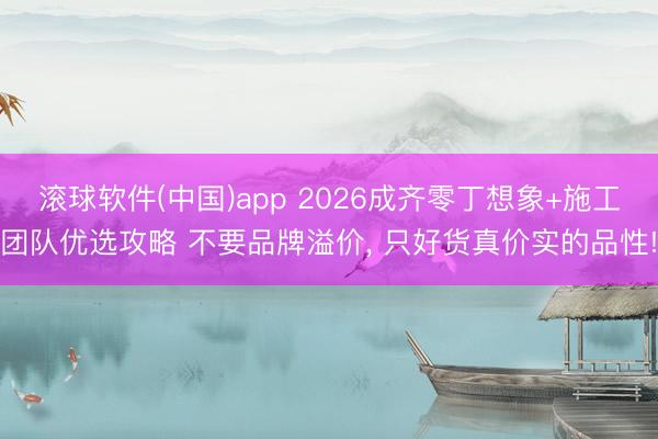 滚球软件(中国)app 2026成齐零丁想象+施工团队优选攻略 不要品牌溢价， 只好货真价实的品性!