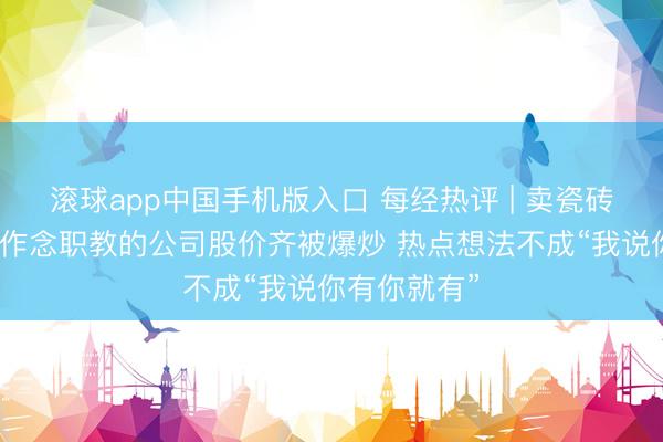 滚球app中国手机版入口 每经热评 | 卖瓷砖、搞装修、作念职教的公司股价齐被爆炒 热点想法不成“我说你有你就有”