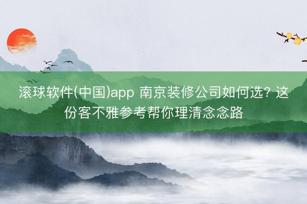 滚球软件(中国)app 南京装修公司如何选? 这份客不雅参考帮你理清念念路