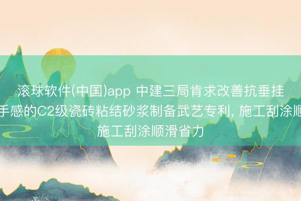 滚球软件(中国)app 中建三局肯求改善抗垂挂与施工手感的C2级瓷砖粘结砂浆制备武艺专利, 施工刮涂顺滑省力