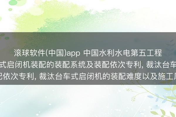 滚球软件(中国)app 中国水利水电第五工程局苦求用于洞室内台车式启闭机装配的装配系统及装配依次专利， 裁汰台车式启闭机的装配难度以及施工风险