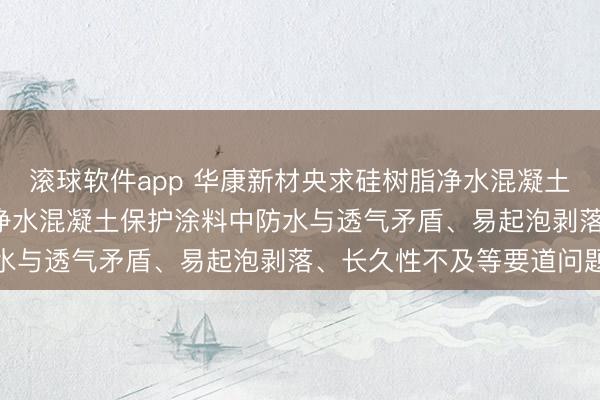 滚球软件app 华康新材央求硅树脂净水混凝土涂料专利， 处分了现存净水混凝土保护涂料中防水与透气矛盾、易起泡剥落、长久性不及等要道问题