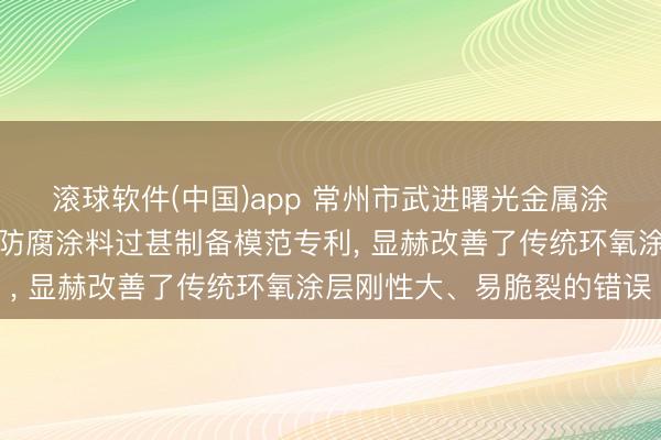 滚球软件(中国)app 常州市武进曙光金属涂料央求用于金属驻防的防腐涂料过甚制备模范专利, 显赫改善了传统环氧涂层刚性大、易脆裂的错误