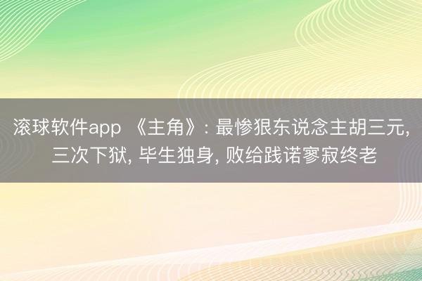 滚球软件app 《主角》: 最惨狠东说念主胡三元， 三次下狱， 毕生独身， 败给践诺寥寂终老