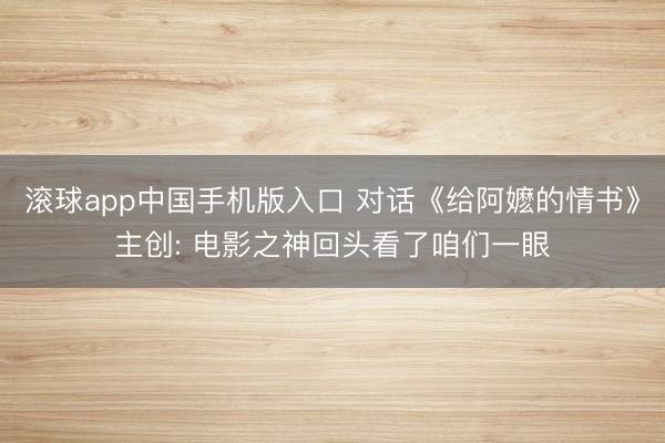 滚球app中国手机版入口 对话《给阿嬷的情书》主创: 电影之神回头看了咱们一眼