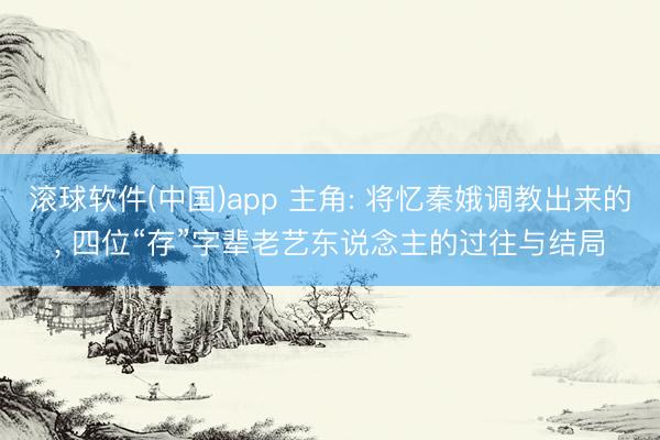 滚球软件(中国)app 主角: 将忆秦娥调教出来的， 四位“存”字辈老艺东说念主的过往与结局