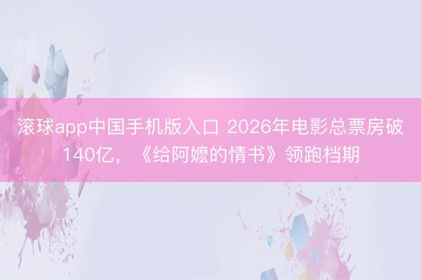 滚球app中国手机版入口 2026年电影总票房破140亿，《给阿嬷的情书》领跑档期