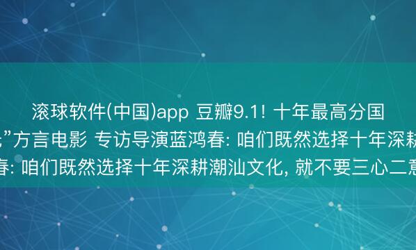 滚球软件(中国)app 豆瓣9.1! 十年最高分国产剧情片， 竟是一部“三无”方言电影 专访导演蓝鸿春: 咱们既然选择十年深耕潮汕文化， 就不要三心二意