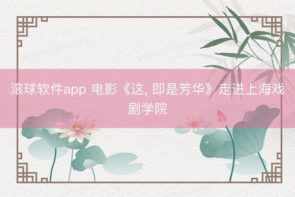 滚球软件app 电影《这， 即是芳华》走进上海戏剧学院