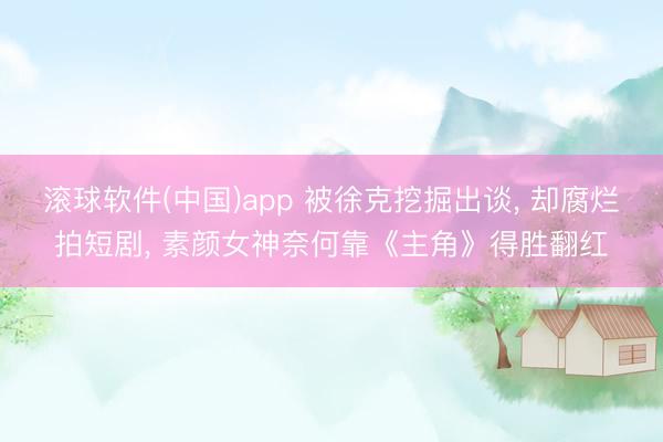 滚球软件(中国)app 被徐克挖掘出谈， 却腐烂拍短剧， 素颜女神奈何靠《主角》得胜翻红