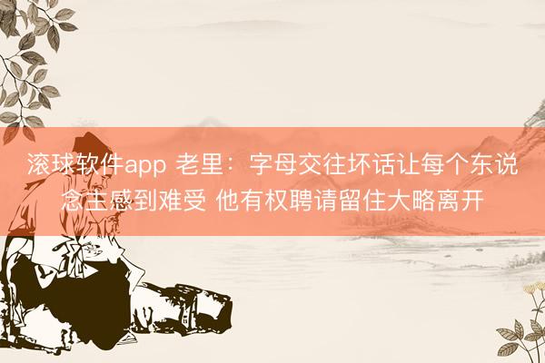 滚球软件app 老里：字母交往坏话让每个东说念主感到难受 他有权聘请留住大略离开