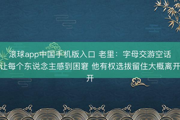 滚球app中国手机版入口 老里：字母交游空话让每个东说念主感到困窘 他有权选拔留住大概离开
