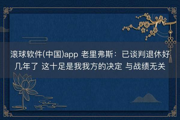 滚球软件(中国)app 老里弗斯：已谈判退休好几年了 这十足是我我方的决定 与战绩无关