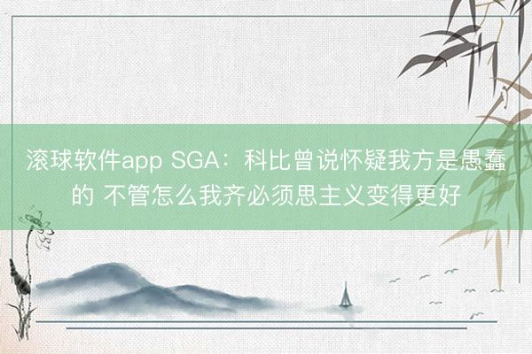 滚球软件app SGA：科比曾说怀疑我方是愚蠢的 不管怎么我齐必须思主义变得更好