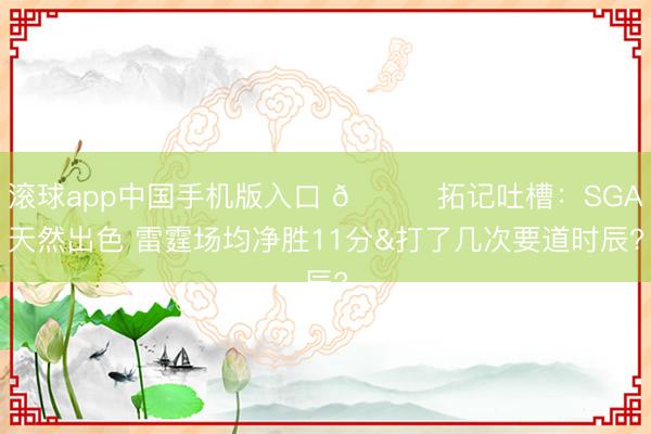 滚球app中国手机版入口 👀拓记吐槽：SGA天然出色 雷霆场均净胜11分&打了几次要道时辰?