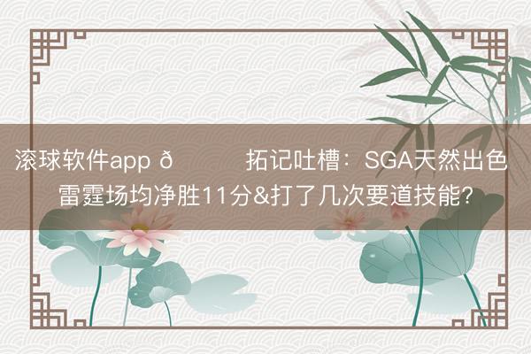 滚球软件app 👀拓记吐槽：SGA天然出色 雷霆场均净胜11分&打了几次要道技能?
