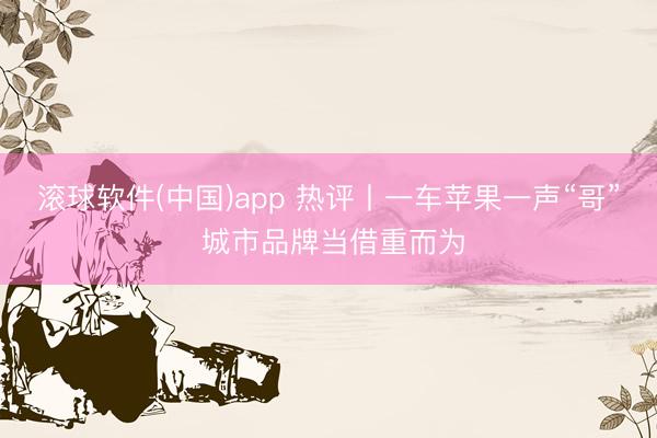 滚球软件(中国)app 热评丨一车苹果一声“哥” 城市品牌当借重而为